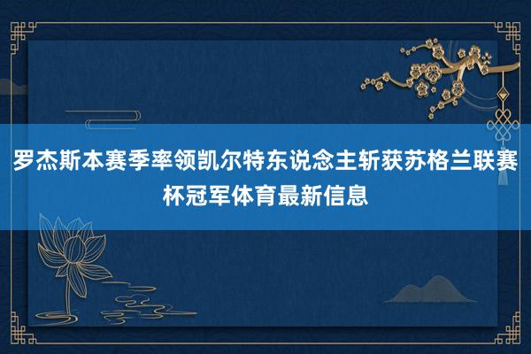 罗杰斯本赛季率领凯尔特东说念主斩获苏格兰联赛杯冠军体育最新信息