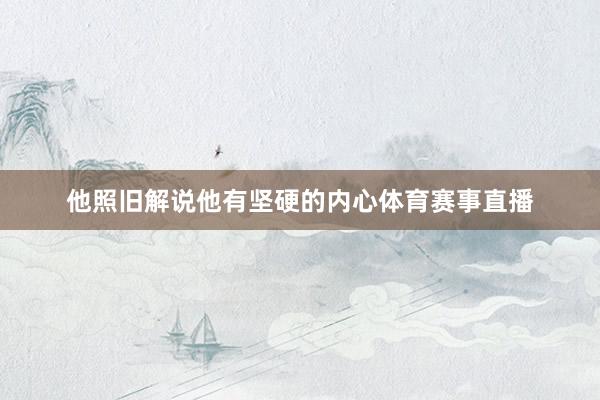 他照旧解说他有坚硬的内心体育赛事直播