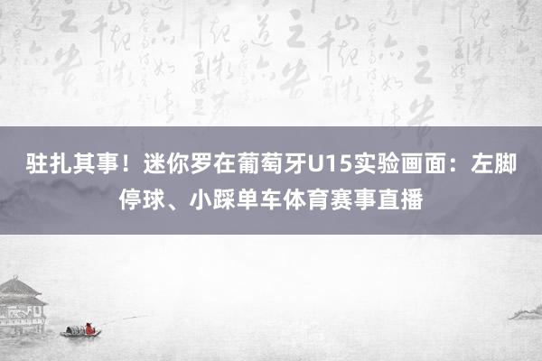 驻扎其事！迷你罗在葡萄牙U15实验画面：左脚停球、小踩单车体育赛事直播