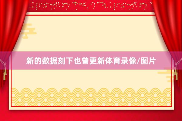 新的数据刻下也曾更新体育录像/图片