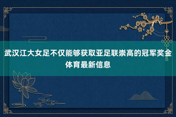 武汉江大女足不仅能够获取亚足联崇高的冠军奖金体育最新信息