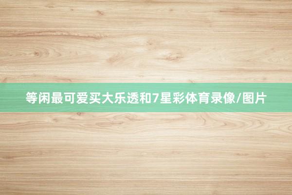 等闲最可爱买大乐透和7星彩体育录像/图片