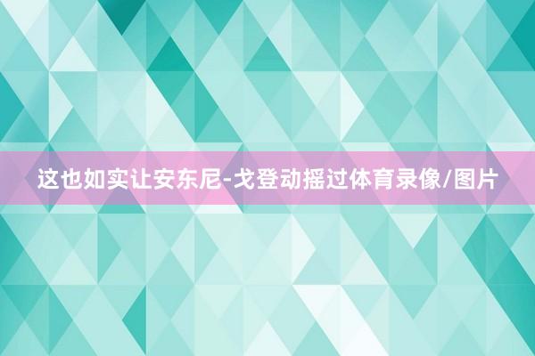 这也如实让安东尼-戈登动摇过体育录像/图片