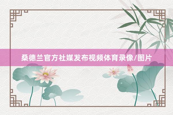 桑德兰官方社媒发布视频体育录像/图片
