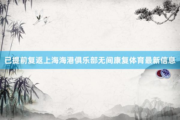 已提前复返上海海港俱乐部无间康复体育最新信息