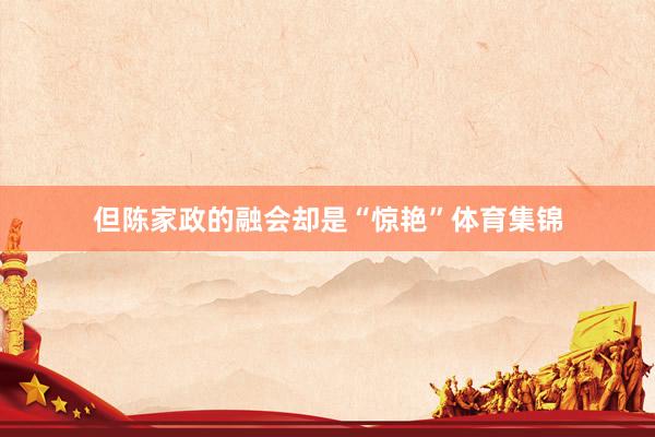 但陈家政的融会却是“惊艳”体育集锦