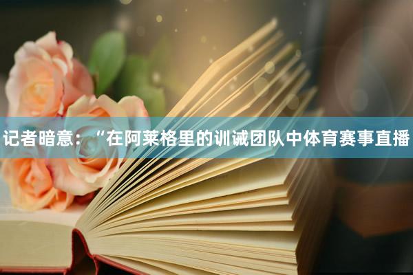 记者暗意：“在阿莱格里的训诫团队中体育赛事直播