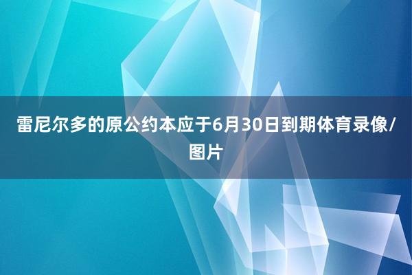 雷尼尔多的原公约本应于6月30日到期体育录像/图片