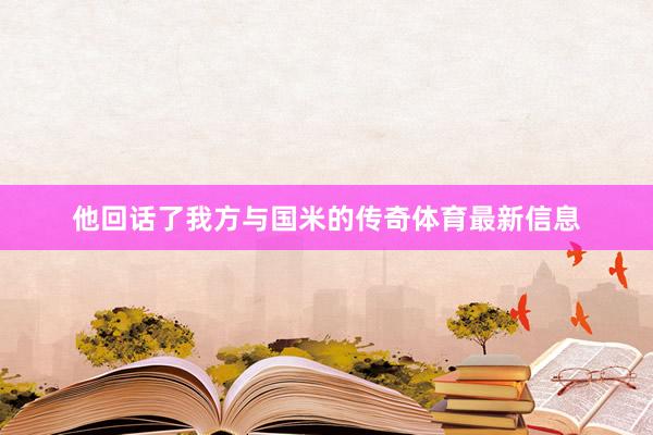 他回话了我方与国米的传奇体育最新信息