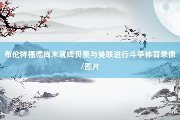 布伦特福德尚未就姆贝莫与曼联进行斗争体育录像/图片
