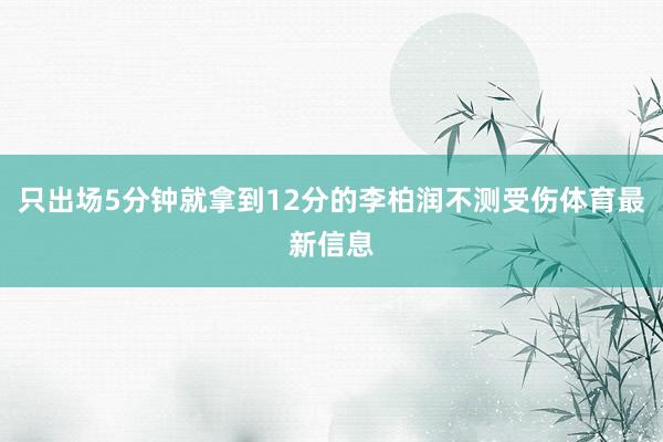 只出场5分钟就拿到12分的李柏润不测受伤体育最新信息