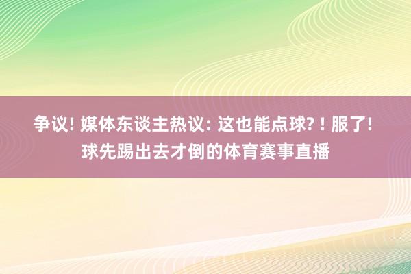 争议! 媒体东谈主热议: 这也能点球? ! 服了! 球先踢出去才倒的体育赛事直播