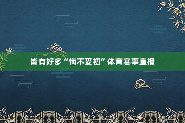 皆有好多“悔不妥初”体育赛事直播