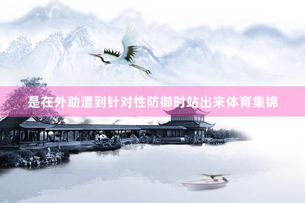 是在外助遭到针对性防御时站出来体育集锦