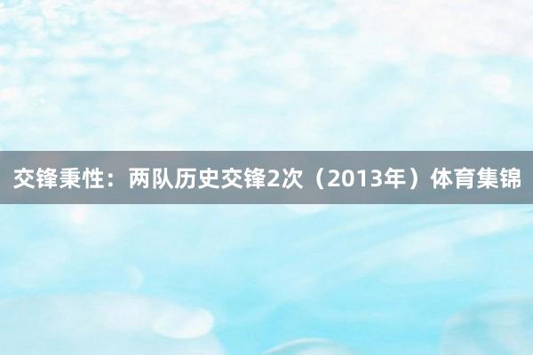 交锋秉性：两队历史交锋2次（2013年）体育集锦