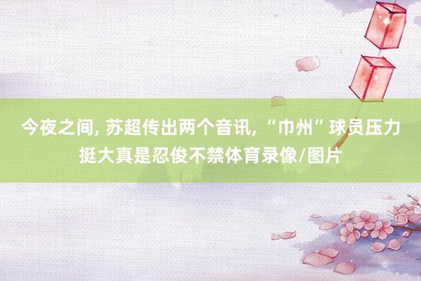 今夜之间, 苏超传出两个音讯, “巾州”球员压力挺大真是忍俊不禁体育录像/图片