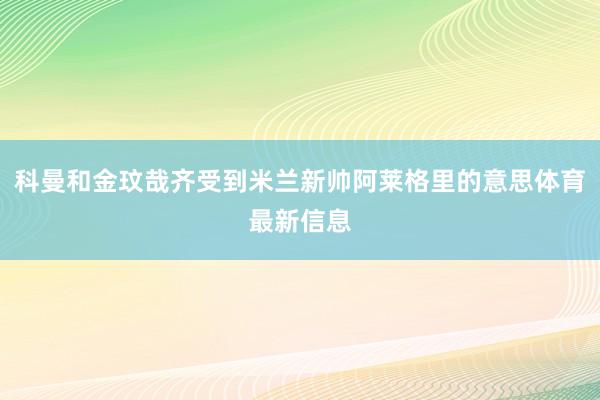 科曼和金玟哉齐受到米兰新帅阿莱格里的意思体育最新信息
