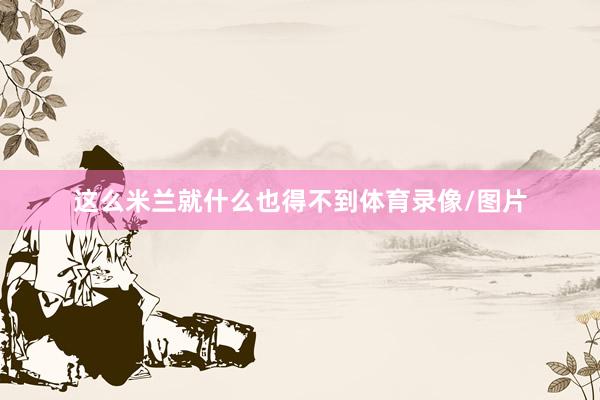 这么米兰就什么也得不到体育录像/图片