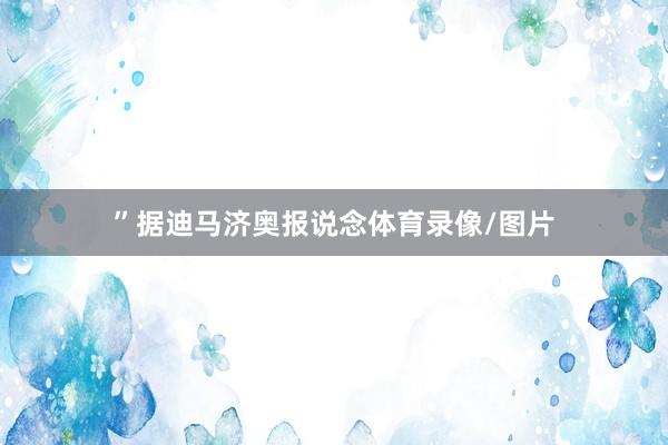 ”　　据迪马济奥报说念体育录像/图片