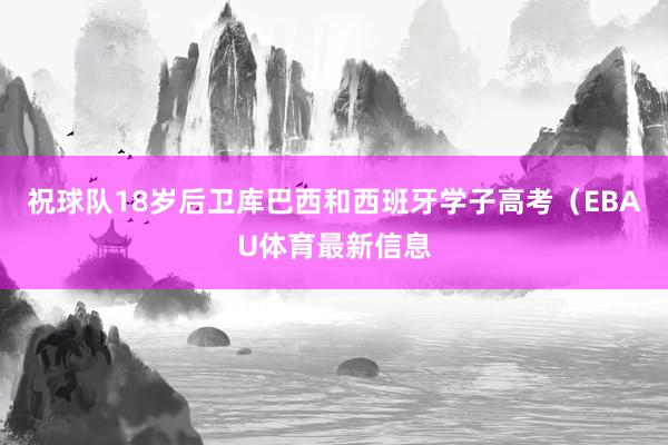 祝球队18岁后卫库巴西和西班牙学子高考（EBAU体育最新信息