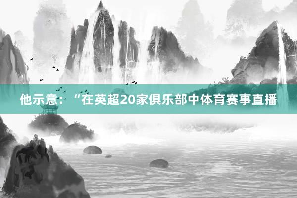 他示意：“在英超20家俱乐部中体育赛事直播