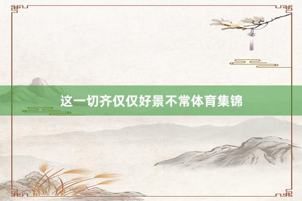 这一切齐仅仅好景不常体育集锦