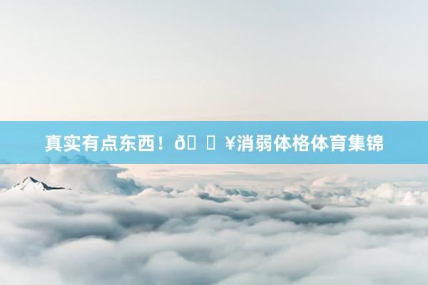 真实有点东西！🔥消弱体格体育集锦