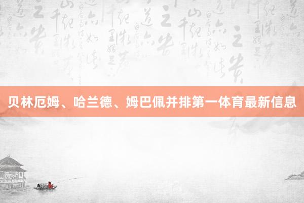 贝林厄姆、哈兰德、姆巴佩并排第一体育最新信息
