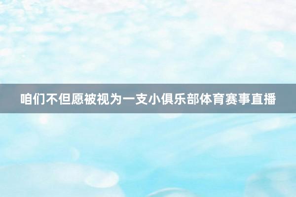 咱们不但愿被视为一支小俱乐部体育赛事直播