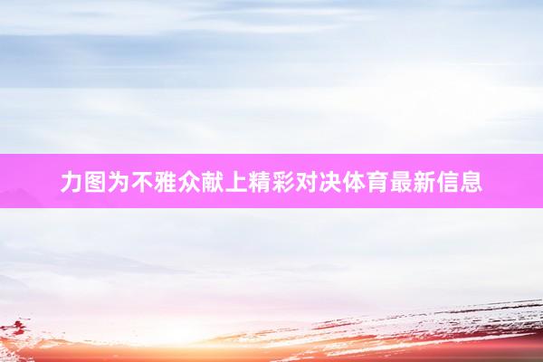 力图为不雅众献上精彩对决体育最新信息