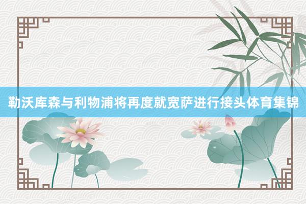 勒沃库森与利物浦将再度就宽萨进行接头体育集锦
