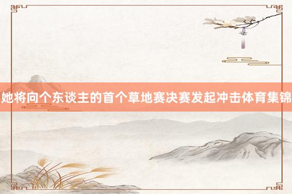 她将向个东谈主的首个草地赛决赛发起冲击体育集锦