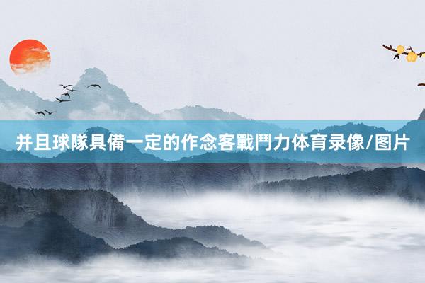 并且球隊具備一定的作念客戰鬥力体育录像/图片