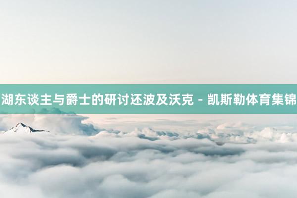 湖东谈主与爵士的研讨还波及沃克 - 凯斯勒体育集锦