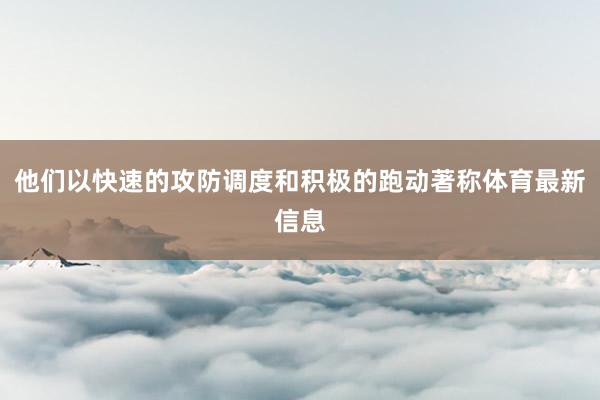 他们以快速的攻防调度和积极的跑动著称体育最新信息