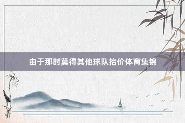 由于那时莫得其他球队抬价体育集锦