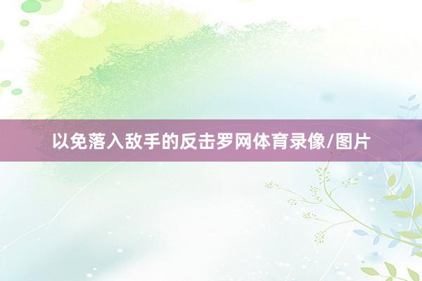 以免落入敌手的反击罗网体育录像/图片