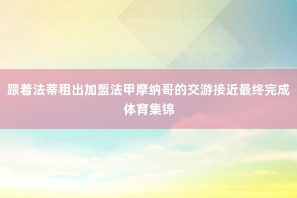 跟着法蒂租出加盟法甲摩纳哥的交游接近最终完成体育集锦