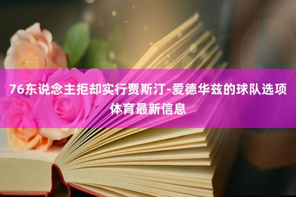 76东说念主拒却实行贾斯汀-爱德华兹的球队选项体育最新信息