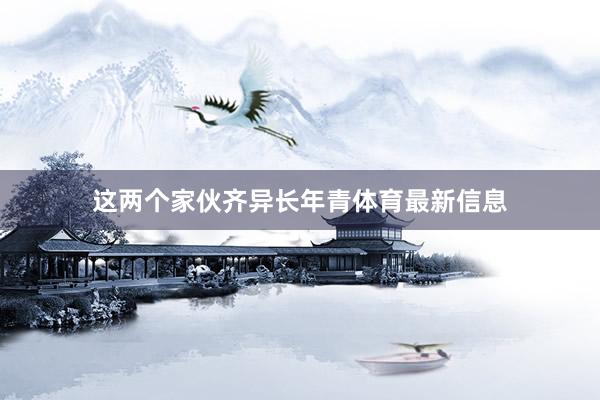这两个家伙齐异长年青体育最新信息
