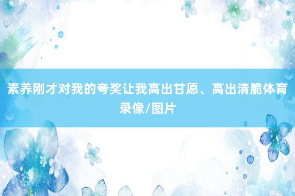 素养刚才对我的夸奖让我高出甘愿、高出清脆体育录像/图片