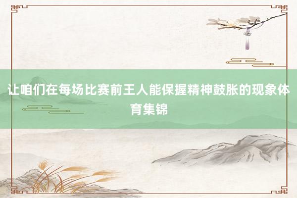 让咱们在每场比赛前王人能保握精神鼓胀的现象体育集锦