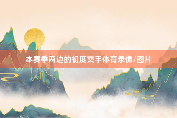 本赛季两边的初度交手体育录像/图片