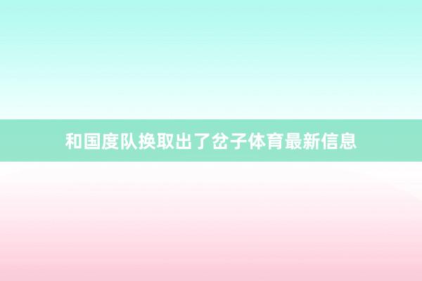 和国度队换取出了岔子体育最新信息