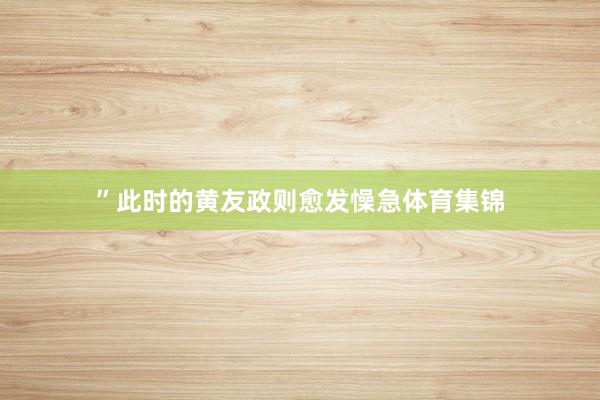 ”此时的黄友政则愈发懆急体育集锦