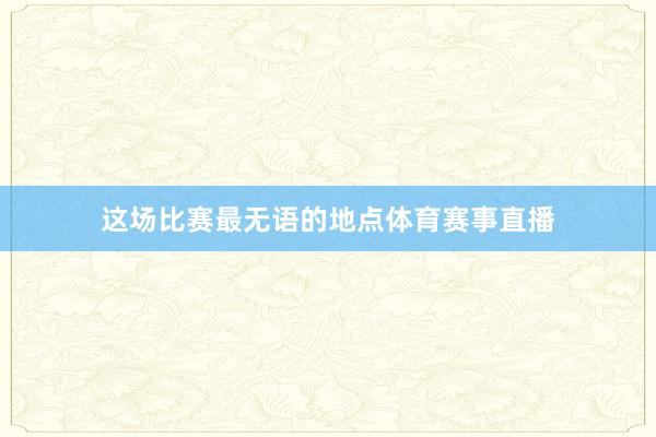 这场比赛最无语的地点体育赛事直播