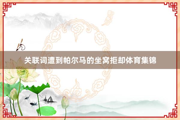 关联词遭到帕尔马的坐窝拒却体育集锦