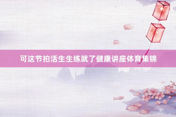 可这节拍活生生练就了健康讲座体育集锦