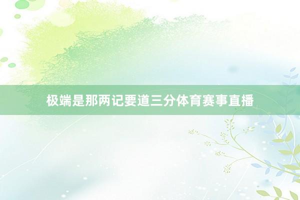 极端是那两记要道三分体育赛事直播