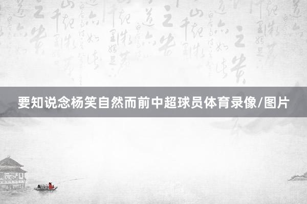 要知说念杨笑自然而前中超球员体育录像/图片